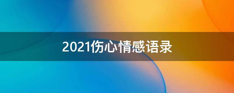 2021伤心情感语录（最热门的伤心情感语录文案）