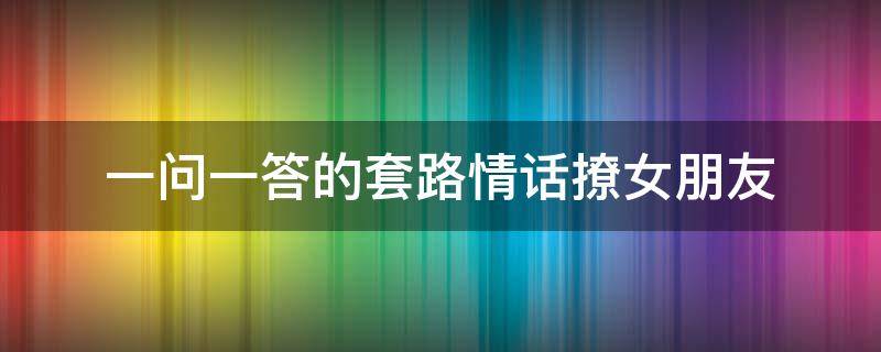 一问一答的套路情话撩女朋友 一问一答撩人套路超甜情话