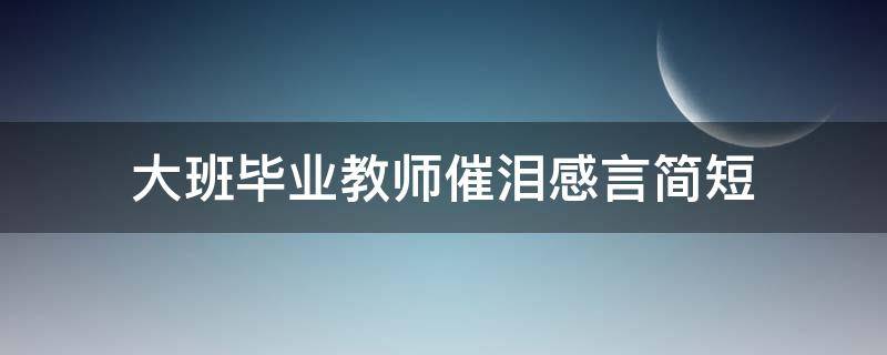 大班毕业教师催泪感言简短 最精彩最煽情的班主任发言稿