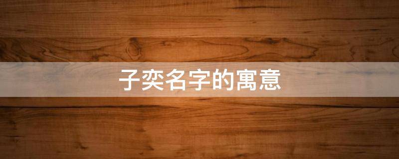 子奕名字的寓意 奕字取名寓意好吗