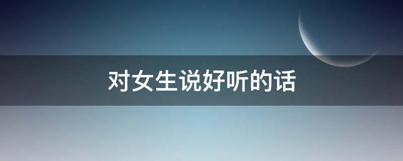 对女生说好听的话 怎么对女生说好听的话