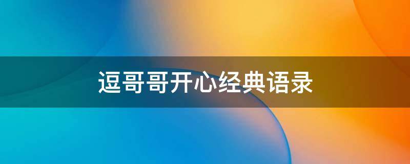 逗哥哥开心经典语录（逗哥哥开心经典语录搞笑）