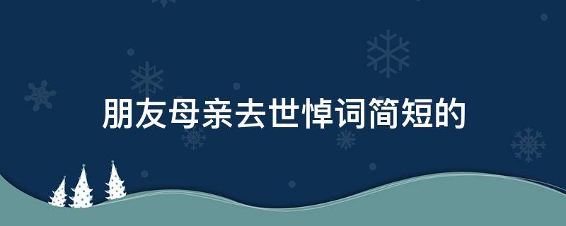 朋友母亲去世悼词简短的 朋友母亲逝世 哀悼