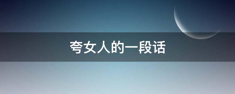 夸女人的一段话（夸女人的一段话100字）