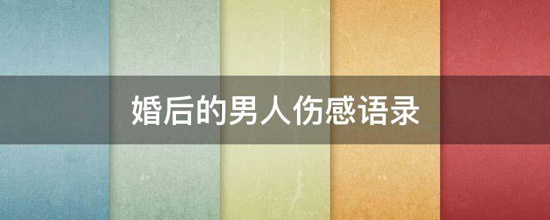 婚后的男人伤感语录（婚后的男人伤感语录图片）