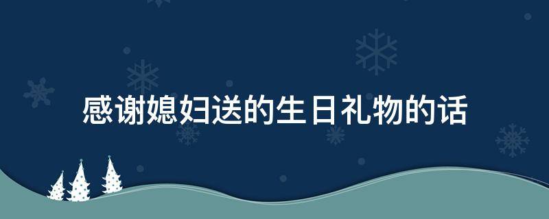 感谢媳妇送的生日礼物的话（感谢媳妇送的生日礼物的话语）