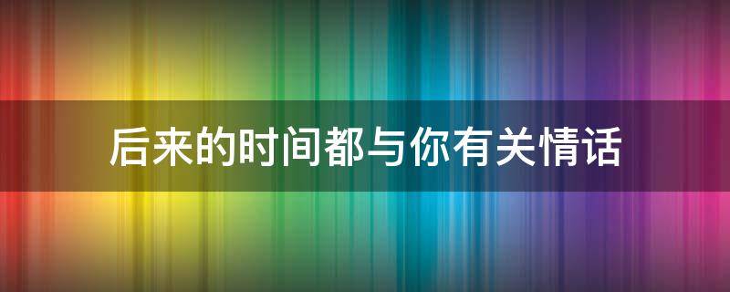 后来的时间都与你有关情话 后来的时间都与你有关情话怎么说