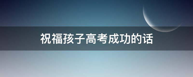 祝福孩子高考成功的话