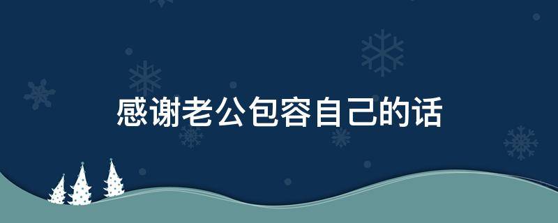 感谢老公包容自己的话（感谢老公包容自己的话怎么说）