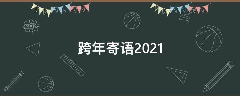 跨年寄语2021（跨年寄语2021朋友圈）