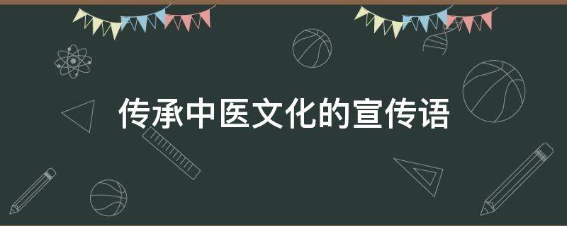 传承中医文化的宣传语 传承中医文化的宣传语句