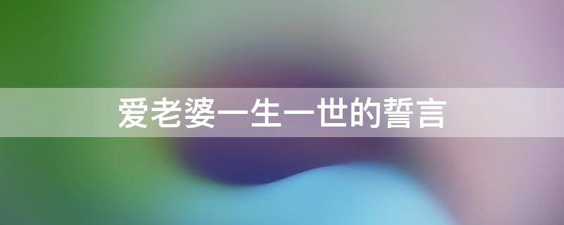 爱老婆一生一世的誓言（爱老婆一生一世的誓言是什么）