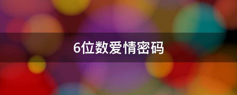 6位数爱情密码（6位数爱情密码大全）