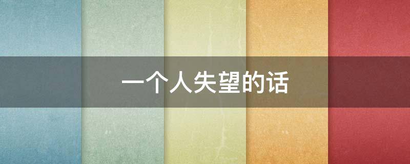 一个人失望的话（一个人失望的说说句子）