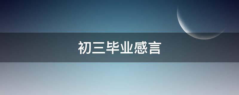 初三毕业感言 初三毕业感言150字