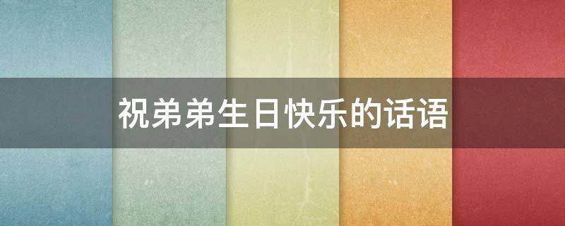 祝弟弟生日快乐的话语 祝弟弟生日快乐的话语,句句暖人心
