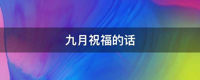 九月祝福的话（九月祝福的话有哪些）