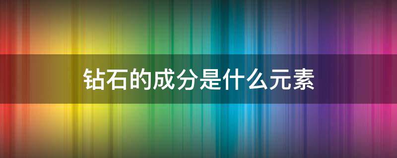 钻石的成分是什么元素（钻石的主要成分是什么元素）
