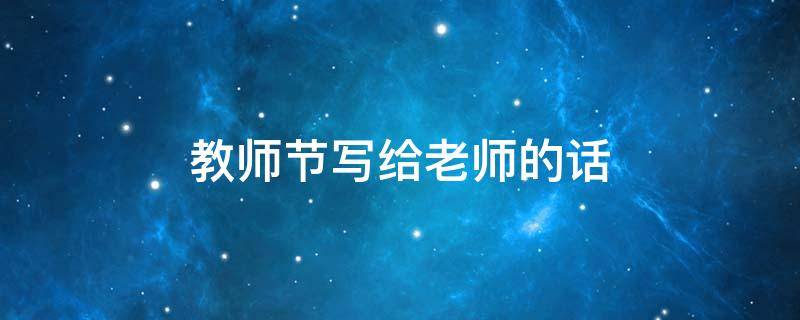 教师节写给老师的话（教师节写给老师的话100字）