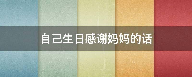 自己生日感谢妈妈的话（自己生日感谢妈妈的话暖心）