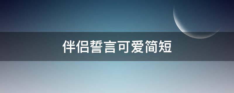 伴侣誓言可爱简短（伴侣誓言短句）