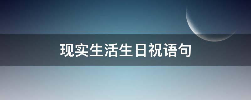 现实生活生日祝语句 现实生活生日祝语句子简短