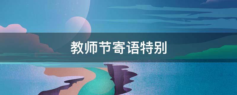 教师节寄语特别 教师节寄语特别好的句子