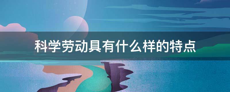 科学劳动具有什么样的特点（科学的劳动观）