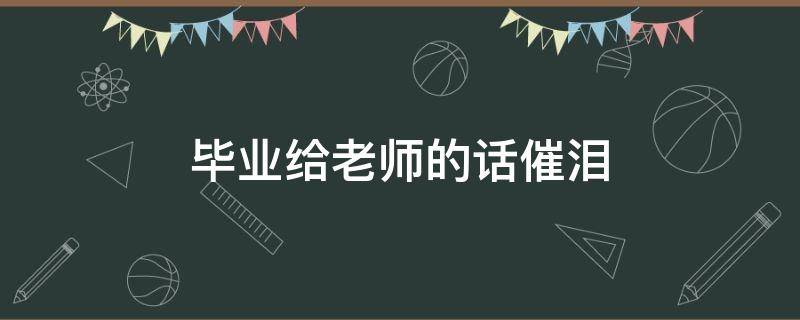 毕业给老师的话催泪 毕业给老师的话催泪简短