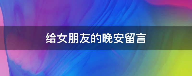 给女朋友的晚安留言（给女朋友的晚安留言暖心）
