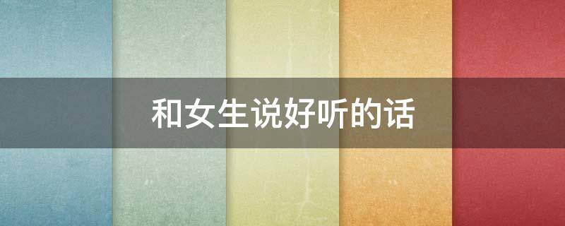 和女生说好听的话（和女生说好听的话怎么说）