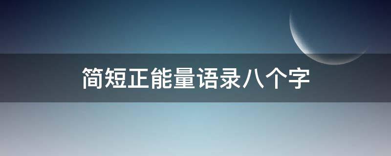 简短正能量语录八个字（简短正能量语录八个字短句）