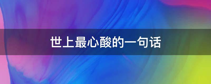 世上最心酸的一句话（世上最心酸的一句话,算了吧放过自己也放过他人）