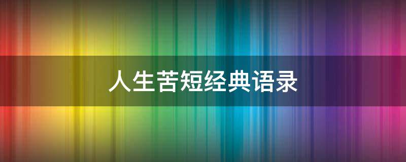 人生苦短经典语录（人生苦短经典语录语句名人）