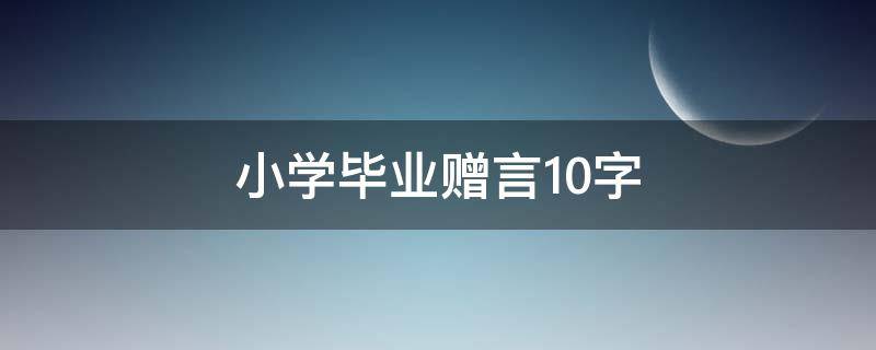 小学毕业赠言10字 六年级毕业最火句子
