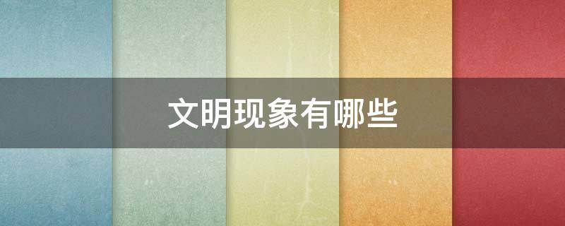 文明现象有哪些 文明现象有哪些简单举例