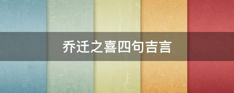 乔迁之喜四句吉言（乔迁之喜四句吉言吉祥）