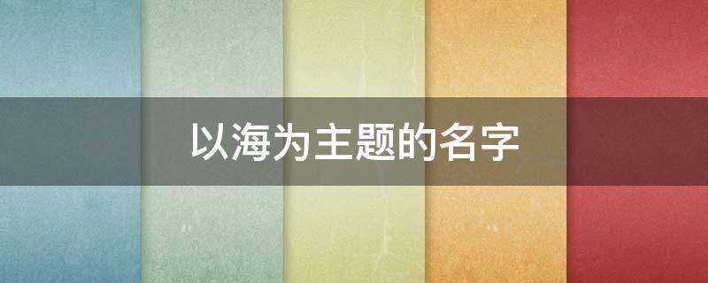 以海为主题的名字（以海为主题的名字3个字）