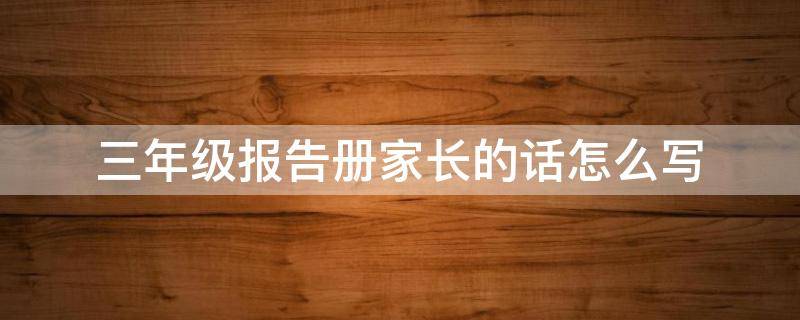 三年级报告册家长的话怎么写（三年级报告册家长的话怎么写好）