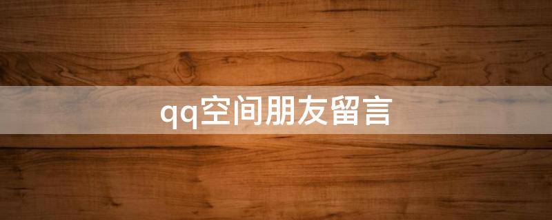 qq空间朋友留言（qq空间朋友留言能看到吗）