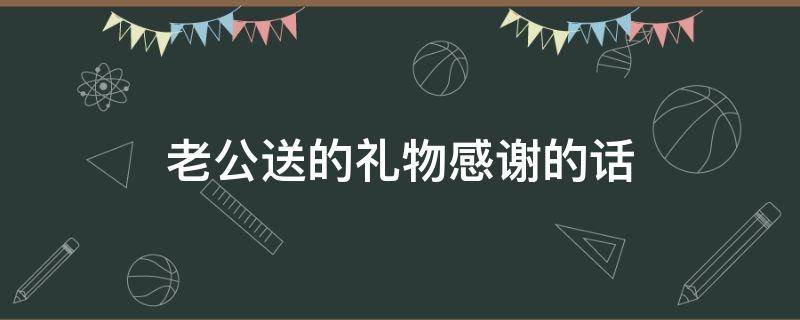 老公送的礼物感谢的话 老公送的礼物感谢的话语