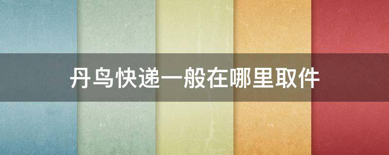 丹鸟快递一般在哪里取件 丹鸟快递一般在哪里取件呀