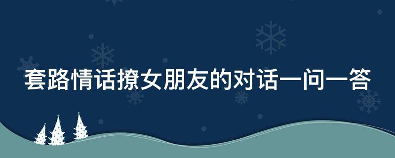 套路情话撩女朋友的对话一问一答