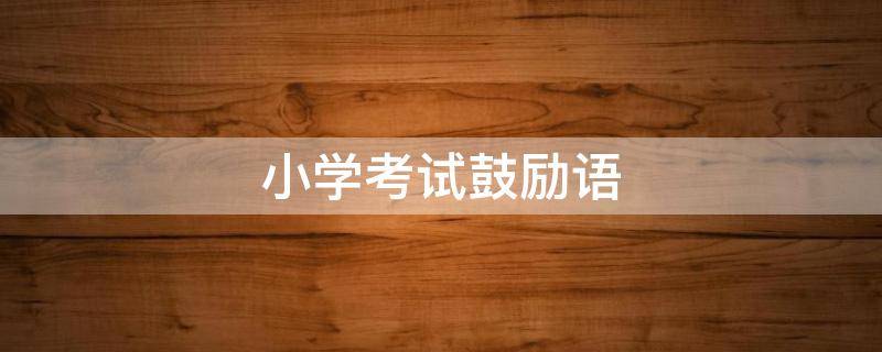 小学考试鼓励语（小学考试鼓励语简短俏皮）