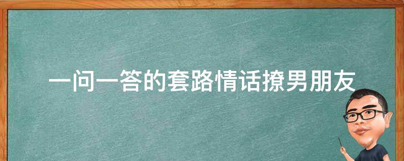 一问一答的套路情话撩男朋友 一问一答撩男朋友套路说情话