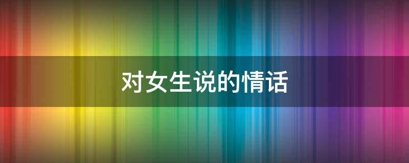 对女生说的情话 对女生说的情话暖心