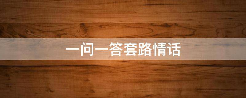 一问一答套路情话（一问一答套路情话大全）