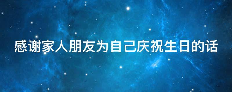 感谢家人朋友为自己庆祝生日的话 感谢家人朋友为自己庆祝生日的话怎么说