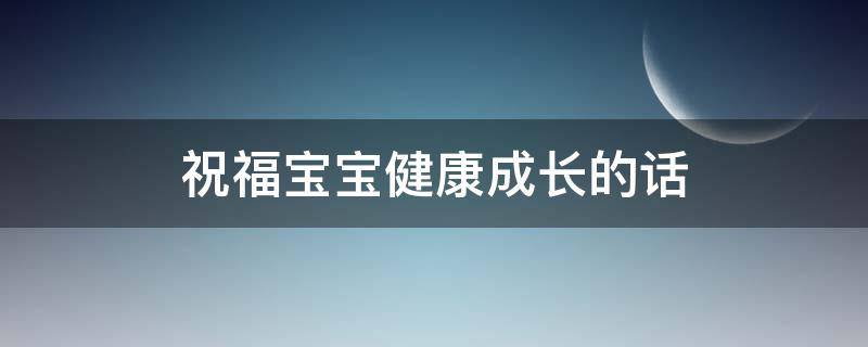 祝福宝宝健康成长的话 奶奶祝福宝宝健康成长的话