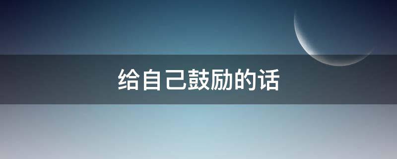 给自己鼓励的话（给自己鼓励的话语霸气）